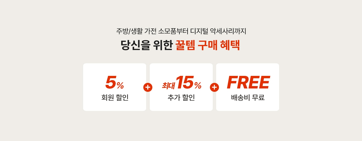 주방/생활 가전 소모품부터 디지털 악세서리까지 당신을 위한 꿀템 구매혜택
                  5% 회원 할인 + 최대 15% 추가 할인, 그리고 배송비 무료 혜택 제공.
